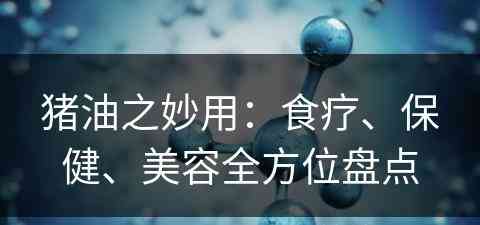 猪油之妙用：食疗、保健、美容全方位盘点